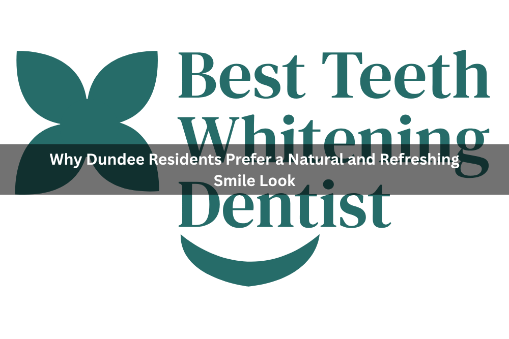 Why Dundee Residents Prefer a Natural and Refreshing Smile Look