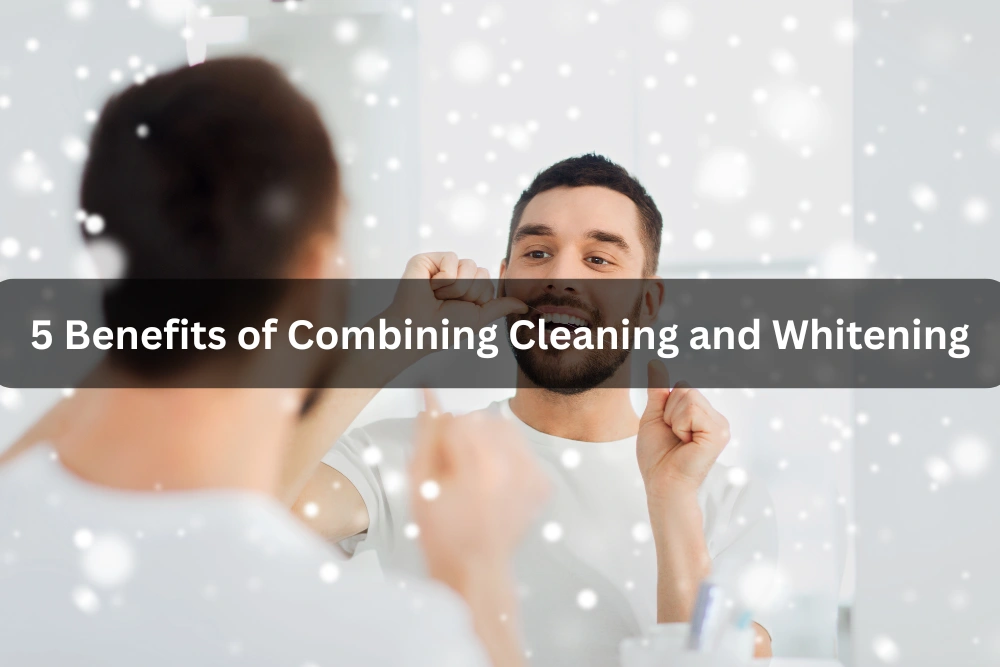 5 Benefits of Combining Cleaning and Whitening