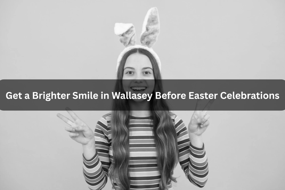 Get a Brighter Smile in Wallasey Before Easter Celebrations