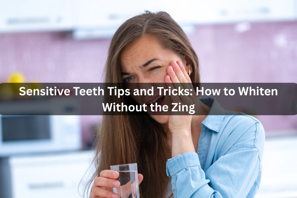 Sensitive Teeth Tips and Tricks: How to Whiten Without the Zing
