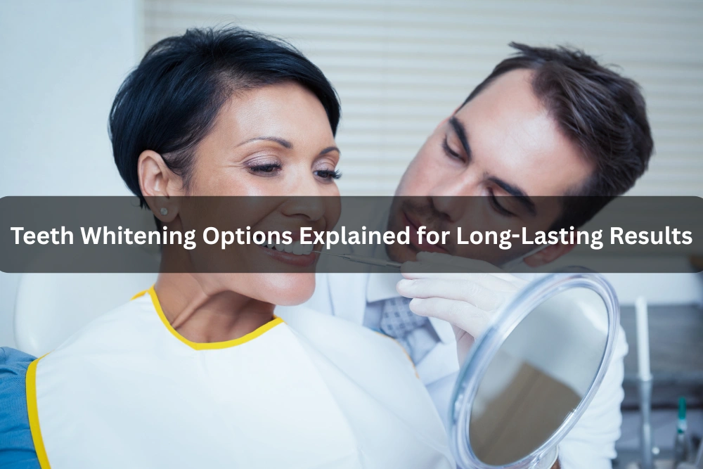 Teeth Whitening Options Explained for Long-Lasting Results