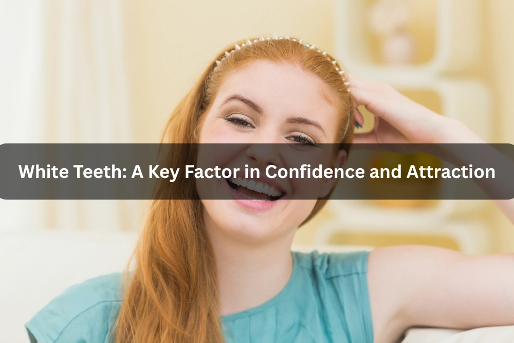White Teeth: A Key Factor in Confidence and Attraction