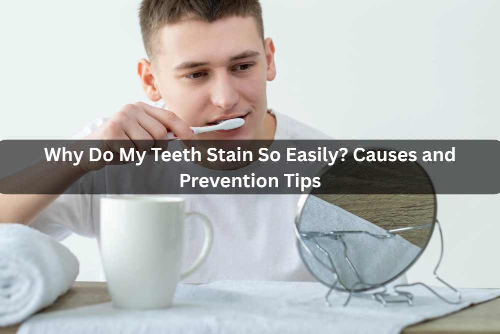Why Do My Teeth Stain So Easily? Causes and Prevention Tips